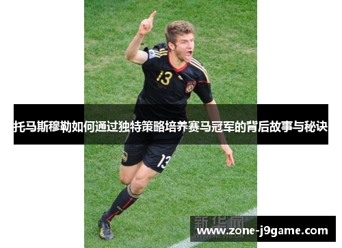 托马斯穆勒如何通过独特策略培养赛马冠军的背后故事与秘诀 托马斯穆勒如何通过独特策略培养赛马冠军的背后故事与秘诀