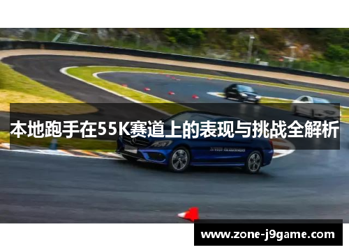 本地跑手在55K赛道上的表现与挑战全解析