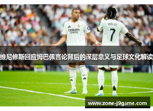 维尼修斯回应姆巴佩言论背后的深层意义与足球文化解读 维尼修斯回应姆巴佩言论背后的深层意义与足球文化解读
