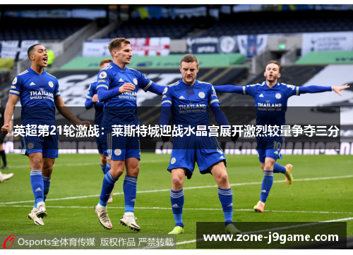 英超第21轮激战：莱斯特城迎战水晶宫展开激烈较量争夺三分