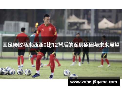 国足惨败马来西亚0比12背后的深层原因与未来展望
