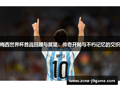 梅西世界杯首战回顾与展望:传奇开局与不朽记忆的交织 梅西世界杯首战回顾与展望:传奇开局与不朽记忆的交织