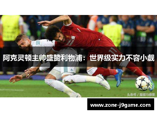 阿克灵顿主帅盛赞利物浦:世界级实力不容小觑 阿克灵顿主帅盛赞利物浦:世界级实力不容小觑