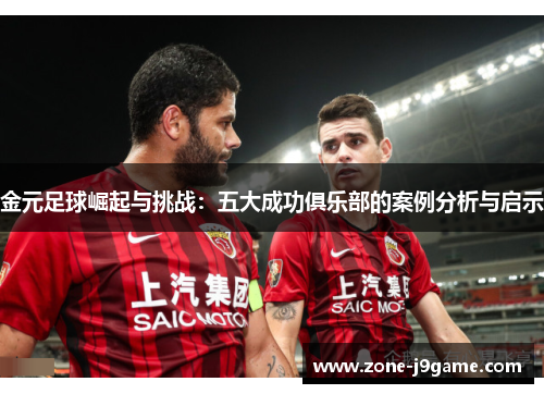 金元足球崛起与挑战：五大成功俱乐部的案例分析与启示