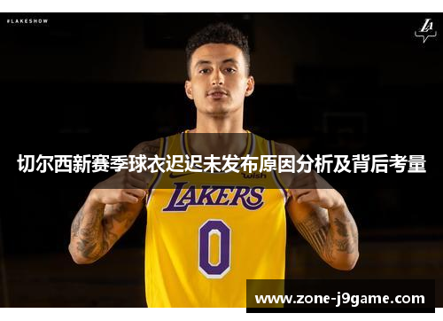 切尔西新赛季球衣迟迟未发布原因分析及背后考量 切尔西新赛季球衣迟迟未发布原因分析及背后考量