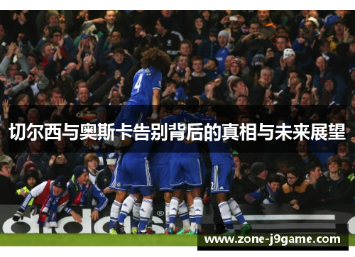 切尔西与奥斯卡告别背后的真相与未来展望 切尔西与奥斯卡告别背后的真相与未来展望