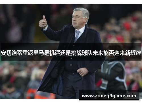 安切洛蒂重返皇马是机遇还是挑战球队未来能否迎来新辉煌