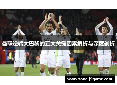 曼联逆转大巴黎的五大关键因素解析与深度剖析