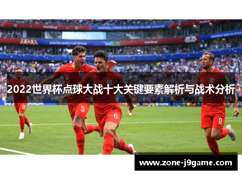 2022世界杯点球大战十大关键要素解析与战术分析