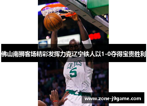 佛山南狮客场精彩发挥力克辽宁铁人以1-0夺得宝贵胜利