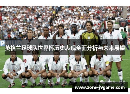 英格兰足球队世界杯历史表现全面分析与未来展望