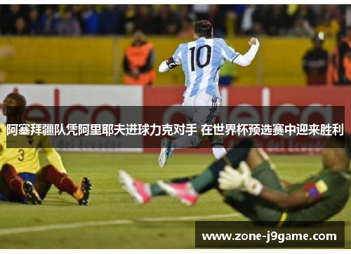 阿塞拜疆队凭阿里耶夫进球力克对手 在世界杯预选赛中迎来胜利