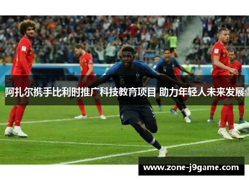 阿扎尔携手比利时推广科技教育项目 助力年轻人未来发展