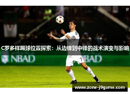 C罗多样踢球位置探索：从边锋到中锋的战术演变与影响