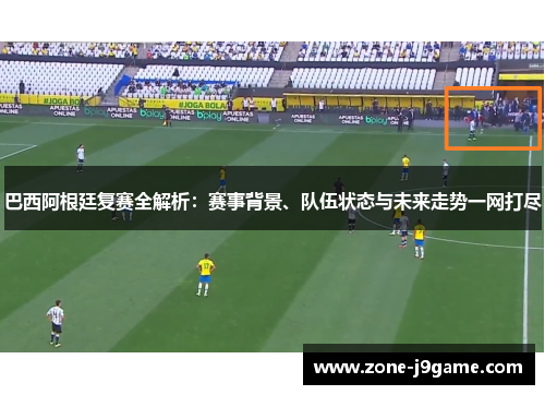 巴西阿根廷复赛全解析：赛事背景、队伍状态与未来走势一网打尽