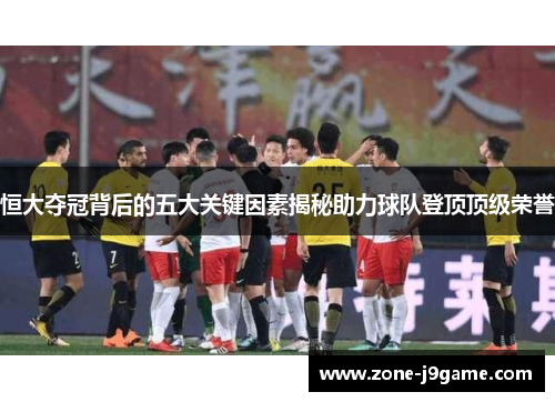 恒大夺冠背后的五大关键因素揭秘助力球队登顶顶级荣誉