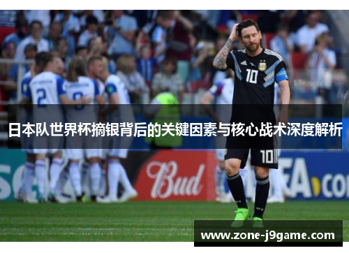 日本队世界杯摘银背后的关键因素与核心战术深度解析 日本队世界杯摘银背后的关键因素与核心战术深度解析