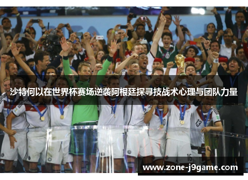 沙特何以在世界杯赛场逆袭阿根廷探寻技战术心理与团队力量 沙特何以在世界杯赛场逆袭阿根廷探寻技战术心理与团队力量