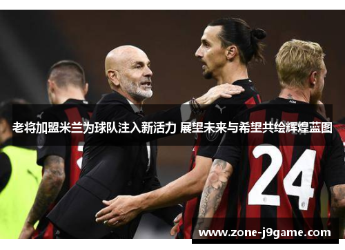 老将加盟米兰为球队注入新活力 展望未来与希望共绘辉煌蓝图