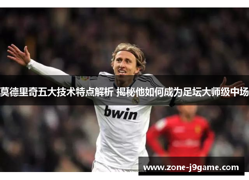 莫德里奇五大技术特点解析 揭秘他如何成为足坛大师级中场