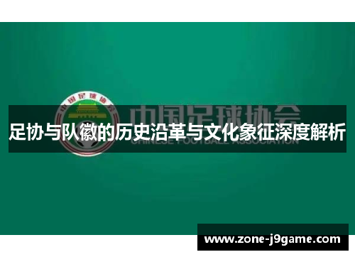 足协与队徽的历史沿革与文化象征深度解析 足协与队徽的历史沿革与文化象征深度解析