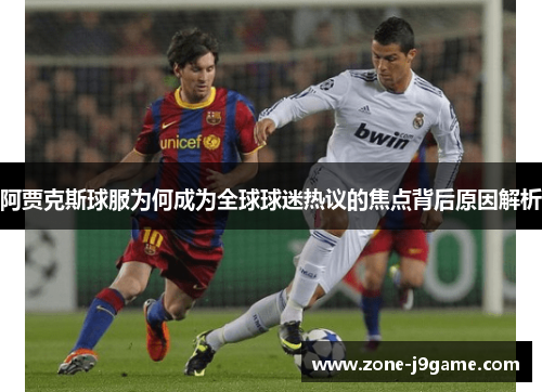 阿贾克斯球服为何成为全球球迷热议的焦点背后原因解析