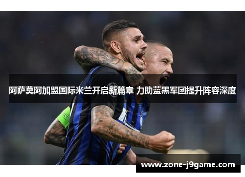 阿萨莫阿加盟国际米兰开启新篇章 力助蓝黑军团提升阵容深度