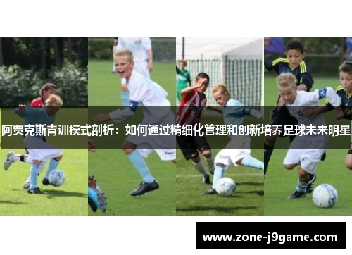 阿贾克斯青训模式剖析：如何通过精细化管理和创新培养足球未来明星