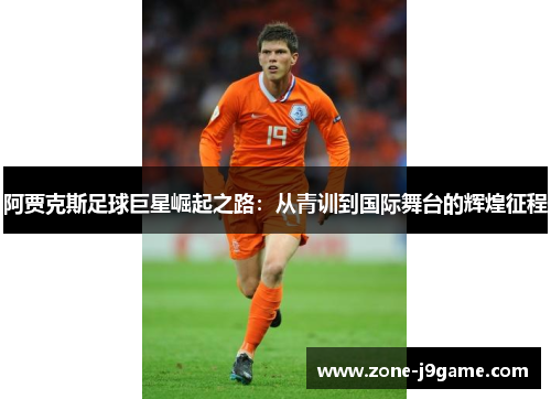 阿贾克斯足球巨星崛起之路：从青训到国际舞台的辉煌征程