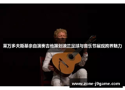 莱万多夫斯基亲自演奏吉他策划波兰足球与音乐节展现跨界魅力 莱万多夫斯基亲自演奏吉他策划波兰足球与音乐节展现跨界魅力