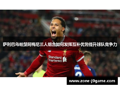 萨利巴乌帕楚阿梅尼三人组合如何发挥互补优势提升球队竞争力