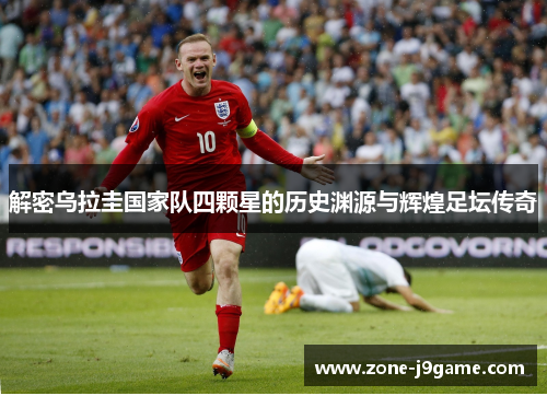 解密乌拉圭国家队四颗星的历史渊源与辉煌足坛传奇