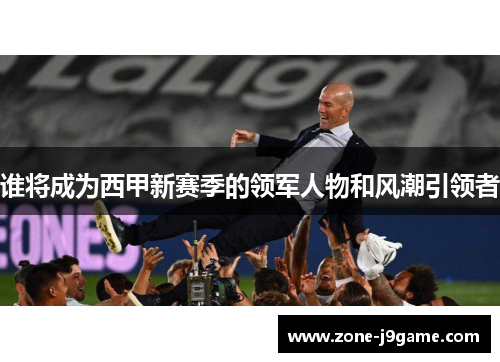 谁将成为西甲新赛季的领军人物和风潮引领者