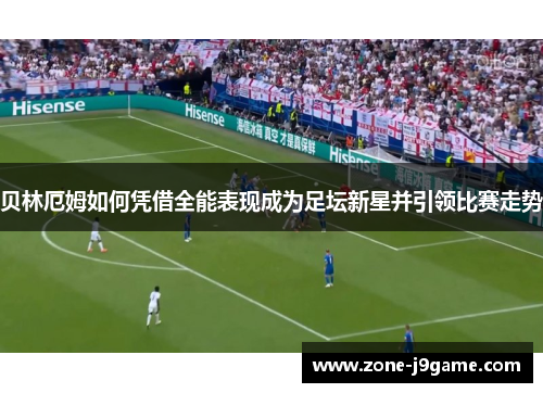 贝林厄姆如何凭借全能表现成为足坛新星并引领比赛走势 贝林厄姆如何凭借全能表现成为足坛新星并引领比赛走势