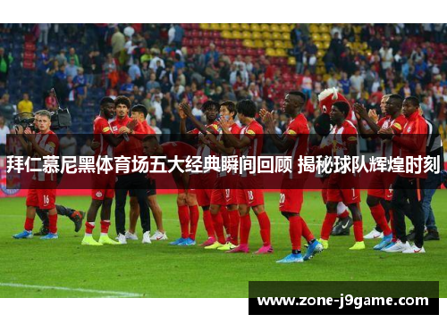 拜仁慕尼黑体育场五大经典瞬间回顾 揭秘球队辉煌时刻