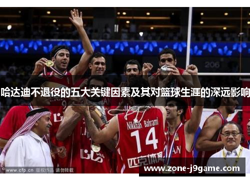 哈达迪不退役的五大关键因素及其对篮球生涯的深远影响