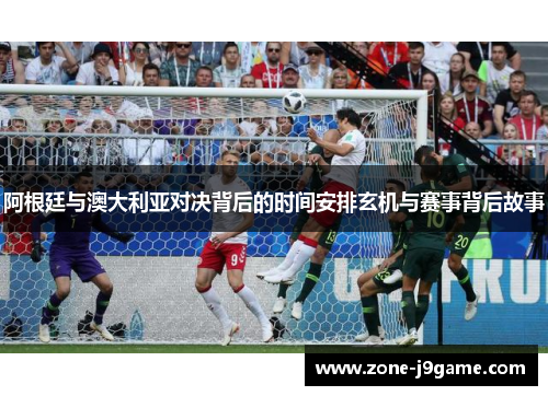阿根廷与澳大利亚对决背后的时间安排玄机与赛事背后故事
