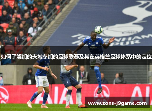 如何了解加的夫城参加的足球联赛及其在英格兰足球体系中的定位