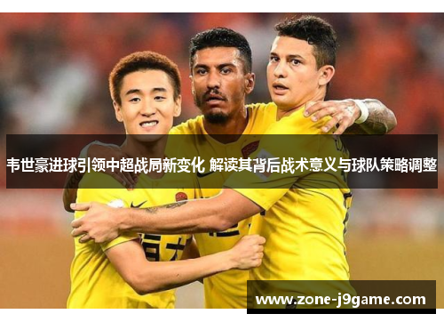 韦世豪进球引领中超战局新变化 解读其背后战术意义与球队策略调整