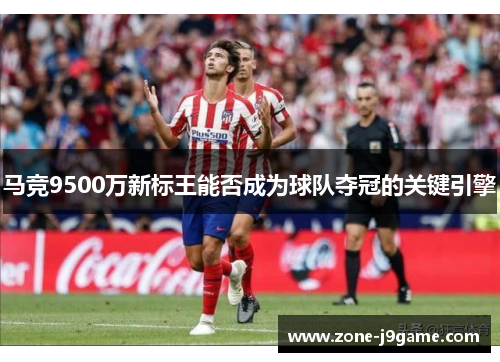 马竞9500万新标王能否成为球队夺冠的关键引擎