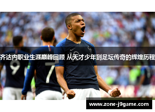 齐达内职业生涯巅峰回顾 从天才少年到足坛传奇的辉煌历程