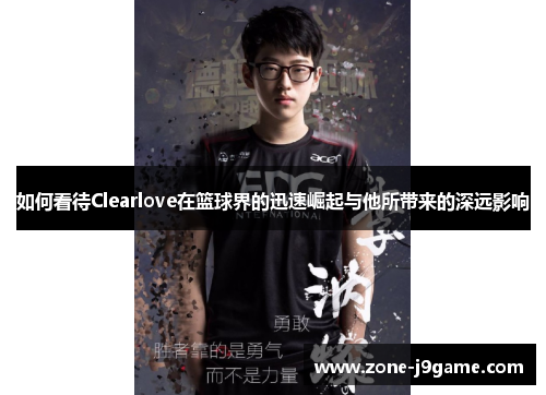 如何看待Clearlove在篮球界的迅速崛起与他所带来的深远影响