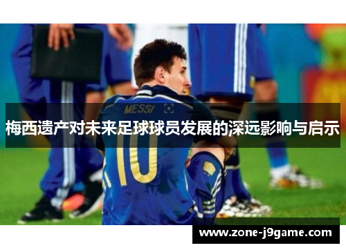 梅西遗产对未来足球球员发展的深远影响与启示